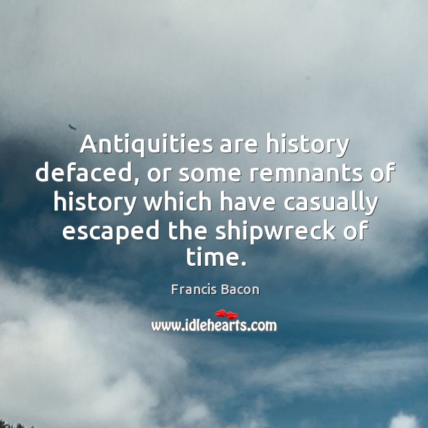 Antiquities are history defaced, or some remnants of history which have casually escaped the shipwreck of time. Image