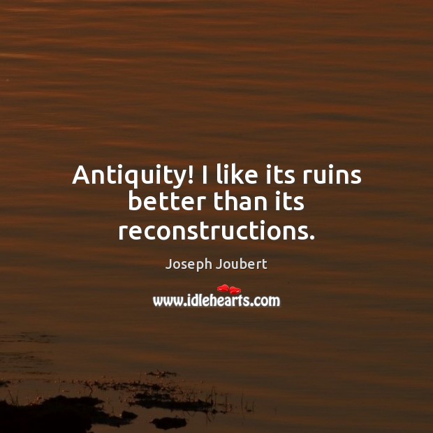 Antiquity! I like its ruins better than its reconstructions. Joseph Joubert Picture Quote