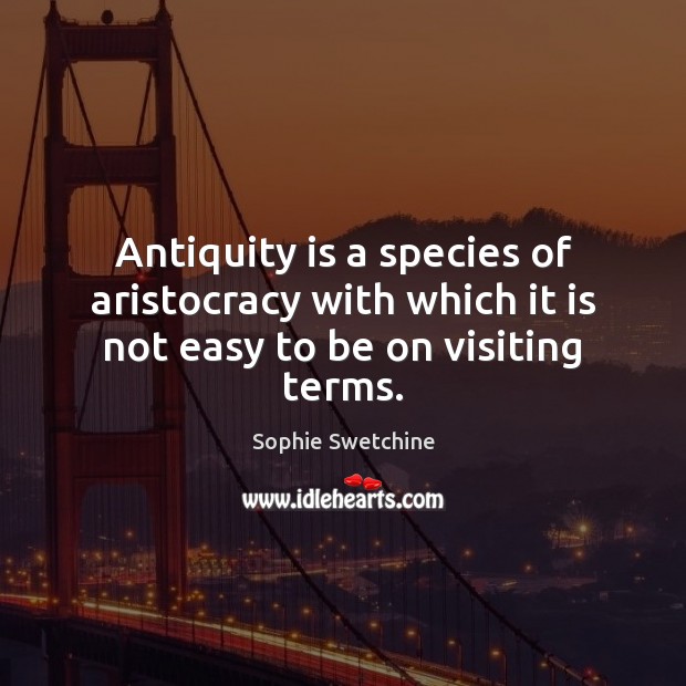 Antiquity is a species of aristocracy with which it is not easy to be on visiting terms. Sophie Swetchine Picture Quote