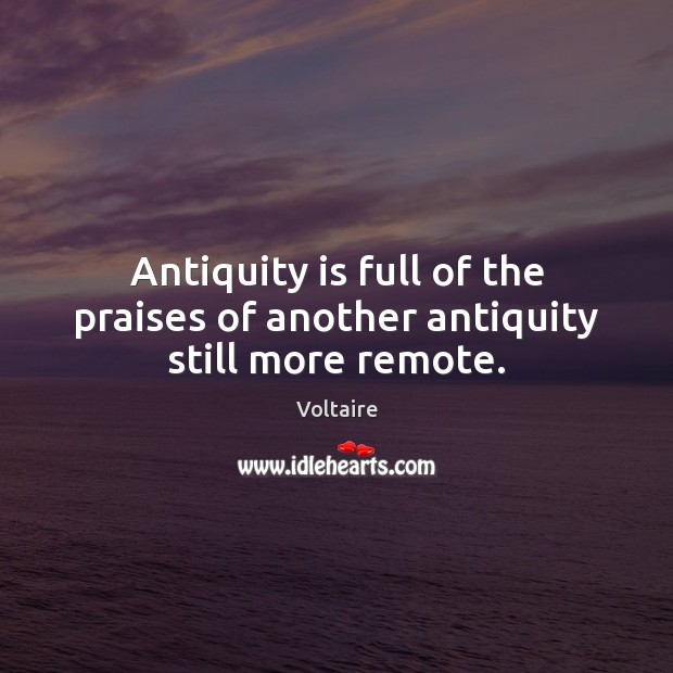 Antiquity is full of the praises of another antiquity still more remote. Voltaire Picture Quote