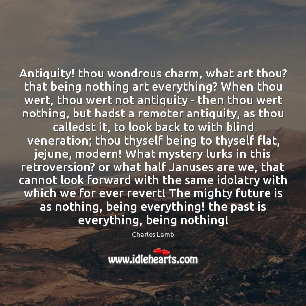 Antiquity! thou wondrous charm, what art thou? that being nothing art everything? Charles Lamb Picture Quote