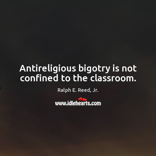 Antireligious bigotry is not confined to the classroom. Ralph E. Reed, Jr. Picture Quote