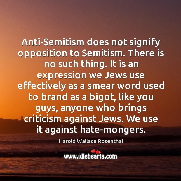 Anti-Semitism does not signify opposition to Semitism. There is no such thing. Harold Wallace Rosenthal Picture Quote