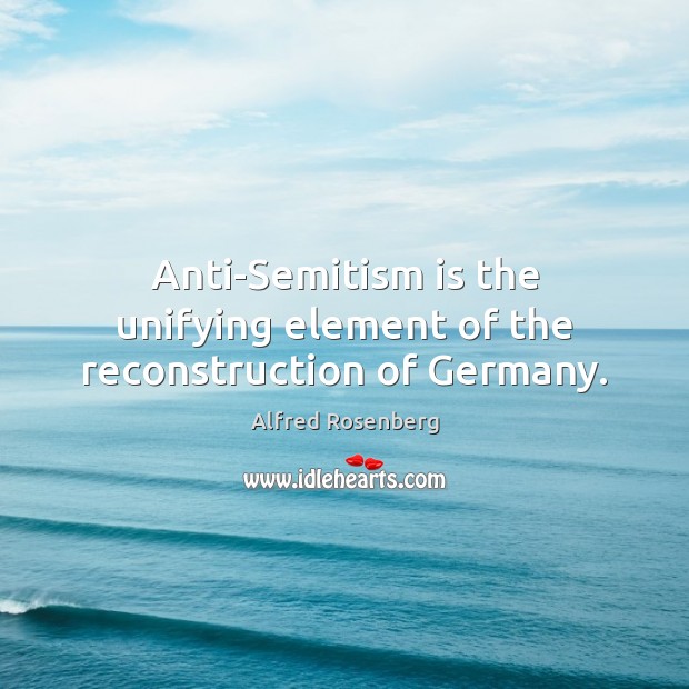 Anti-Semitism is the unifying element of the reconstruction of Germany. Alfred Rosenberg Picture Quote