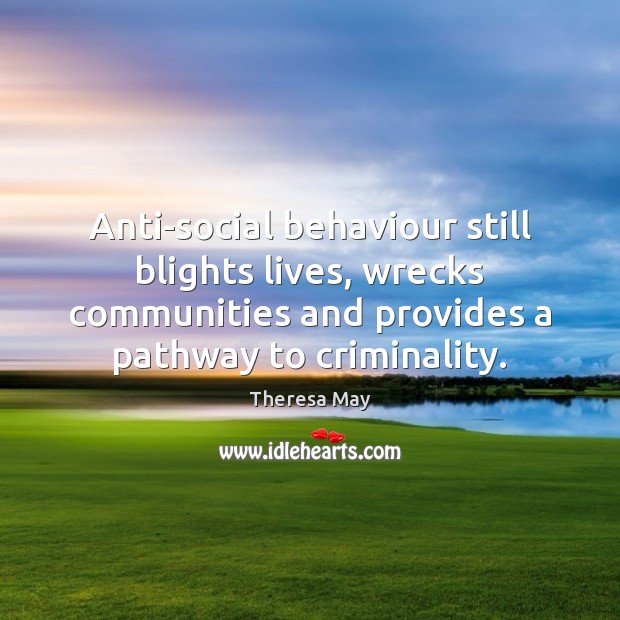 Anti-social behaviour still blights lives, wrecks communities and provides a pathway to Theresa May Picture Quote