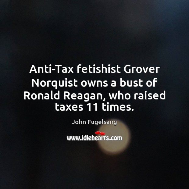Anti-Tax fetishist Grover Norquist owns a bust of Ronald Reagan, who raised John Fugelsang Picture Quote