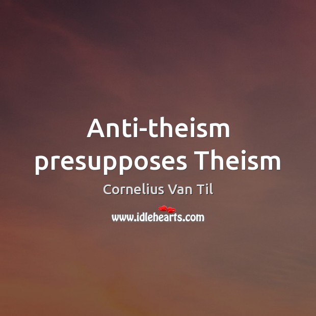Anti-theism presupposes Theism Cornelius Van Til Picture Quote