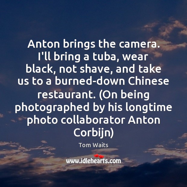 Anton brings the camera. I’ll bring a tuba, wear black, not shave, Tom Waits Picture Quote