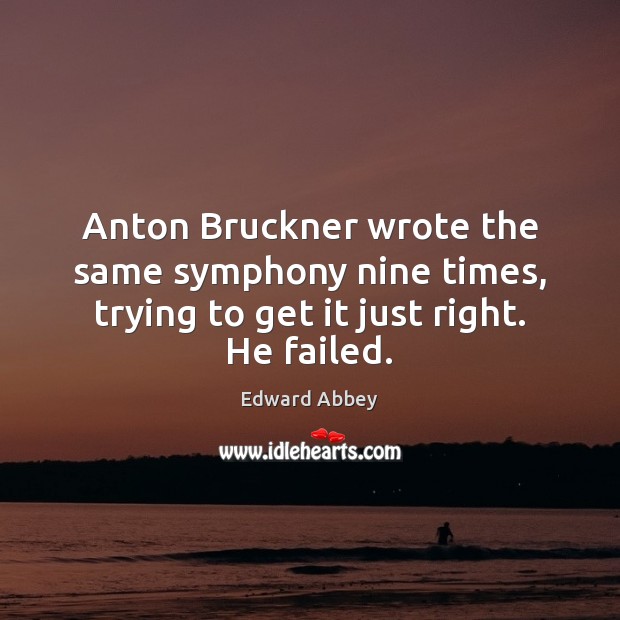 Anton Bruckner wrote the same symphony nine times, trying to get it just right. He failed. Edward Abbey Picture Quote