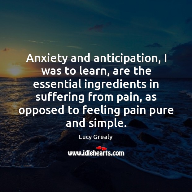 Anxiety and anticipation, I was to learn, are the essential ingredients in Lucy Grealy Picture Quote