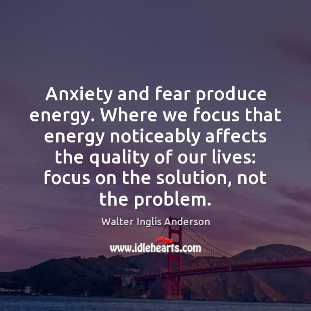 Anxiety and fear produce energy. Where we focus that energy noticeably affects Walter Inglis Anderson Picture Quote