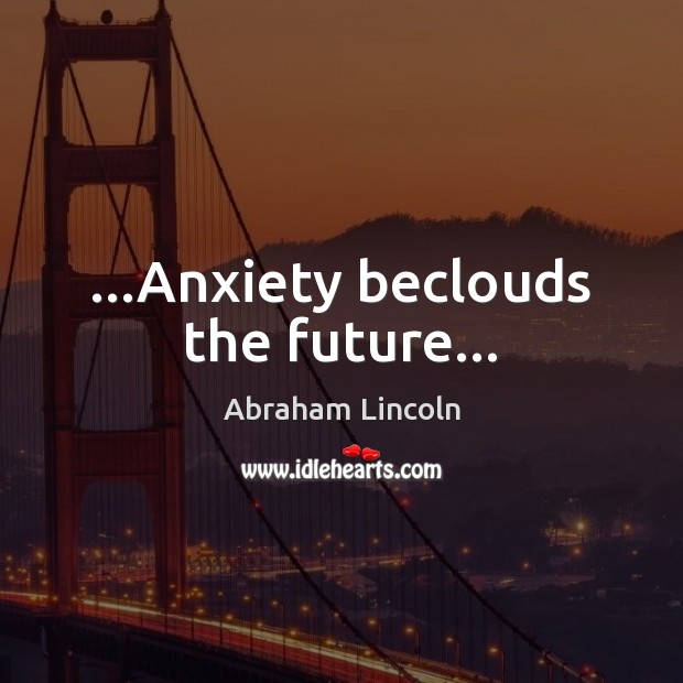 …Anxiety beclouds the future… Abraham Lincoln Picture Quote