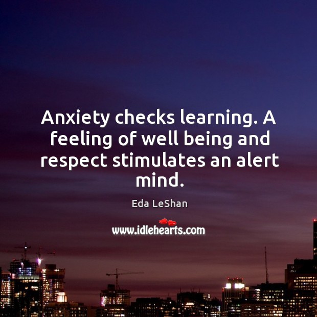 Anxiety checks learning. A feeling of well being and respect stimulates an alert mind. Eda LeShan Picture Quote