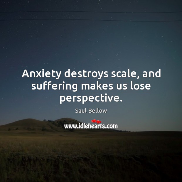 Anxiety destroys scale, and suffering makes us lose perspective. Image