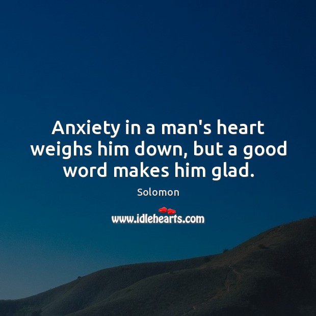 Anxiety in a man’s heart weighs him down, but a good word makes him glad. Solomon Picture Quote