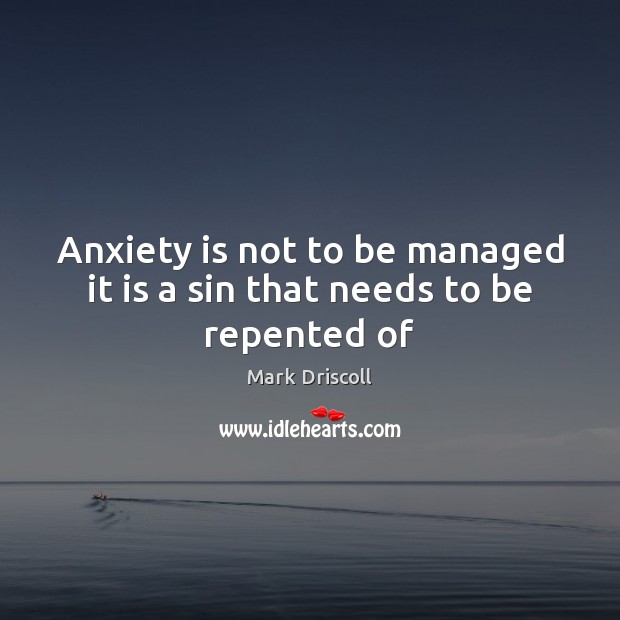 Anxiety is not to be managed it is a sin that needs to be repented of Mark Driscoll Picture Quote
