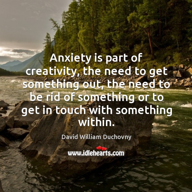 Anxiety is part of creativity, the need to get something out, the need to be rid of something or David William Duchovny Picture Quote