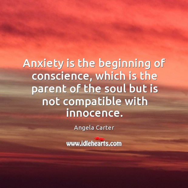 Anxiety is the beginning of conscience, which is the parent of the soul but is not compatible with innocence. Angela Carter Picture Quote