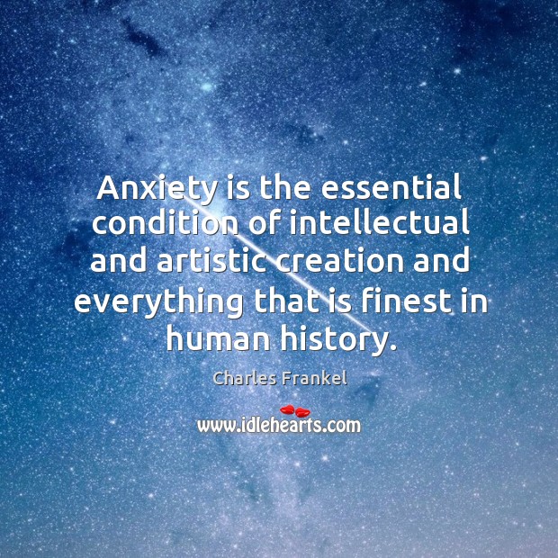 Anxiety is the essential condition of intellectual and artistic creation and everything Charles Frankel Picture Quote