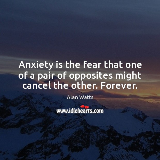 Anxiety is the fear that one of a pair of opposites might cancel the other. Forever. Alan Watts Picture Quote