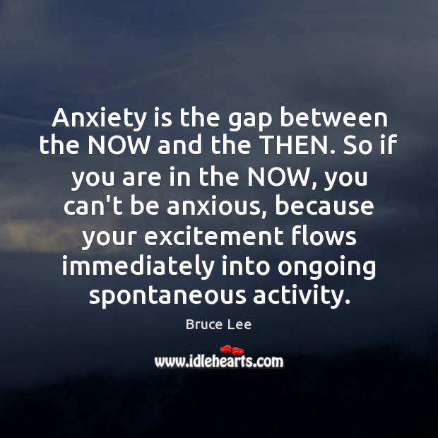 Anxiety is the gap between the NOW and the THEN. So if Bruce Lee Picture Quote
