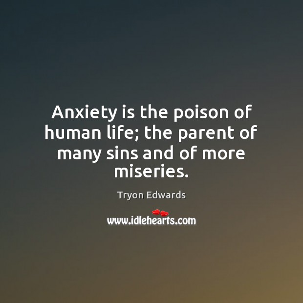 Anxiety is the poison of human life; the parent of many sins and of more miseries. Tryon Edwards Picture Quote