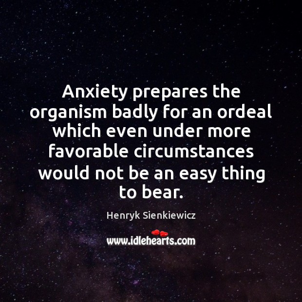 Anxiety prepares the organism badly for an ordeal which even under more Henryk Sienkiewicz Picture Quote