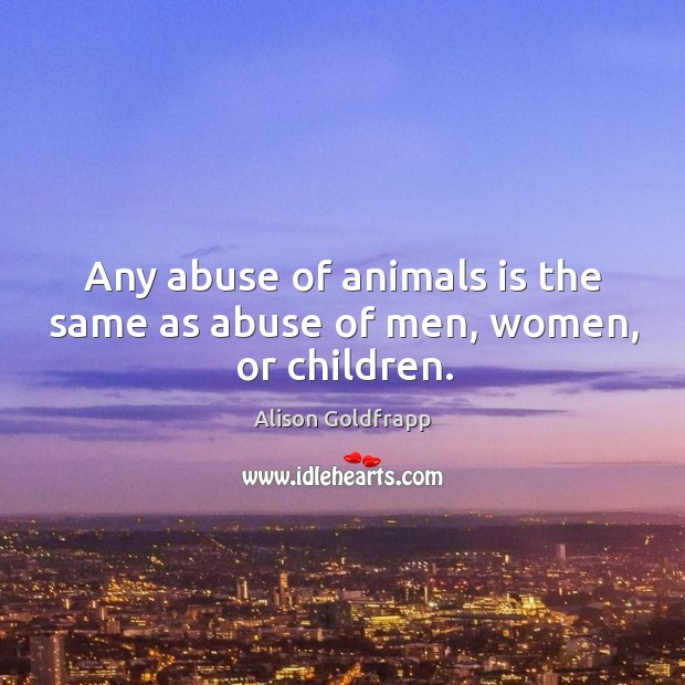 Any abuse of animals is the same as abuse of men, women, or children. Alison Goldfrapp Picture Quote