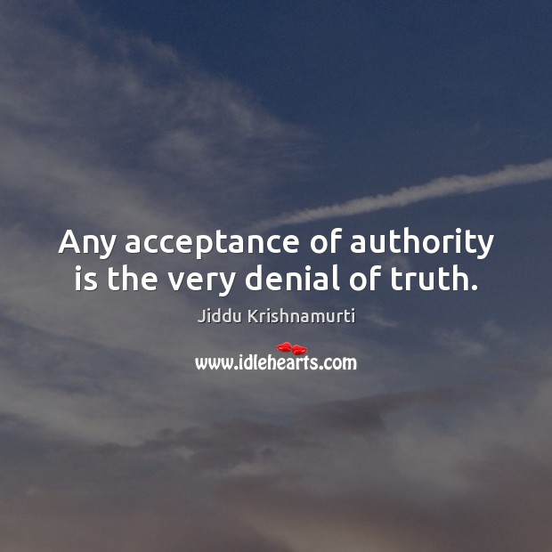 Any acceptance of authority is the very denial of truth. Jiddu Krishnamurti Picture Quote