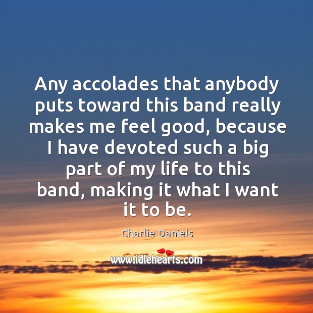 Any accolades that anybody puts toward this band really makes me feel good, because Charlie Daniels Picture Quote