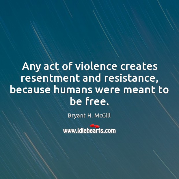Any act of violence creates resentment and resistance, because humans were meant Bryant H. McGill Picture Quote