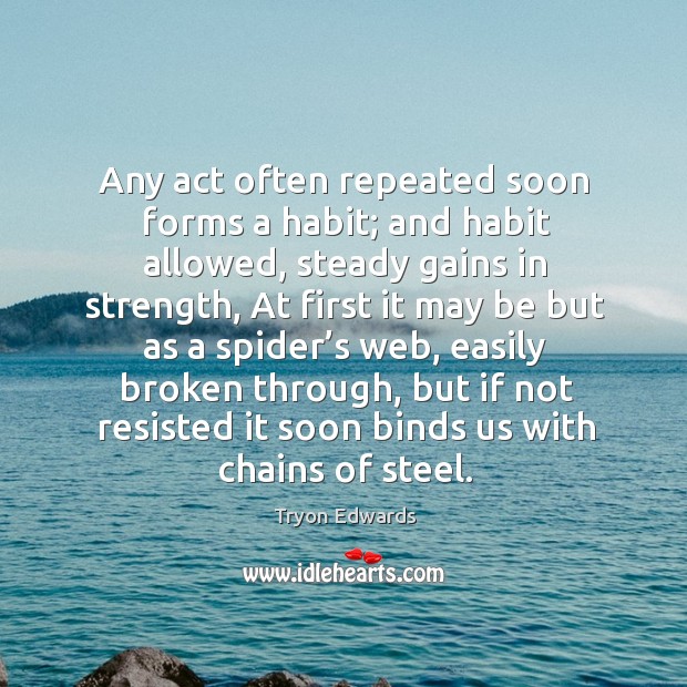Any act often repeated soon forms a habit; and habit allowed, steady gains in strength Tryon Edwards Picture Quote