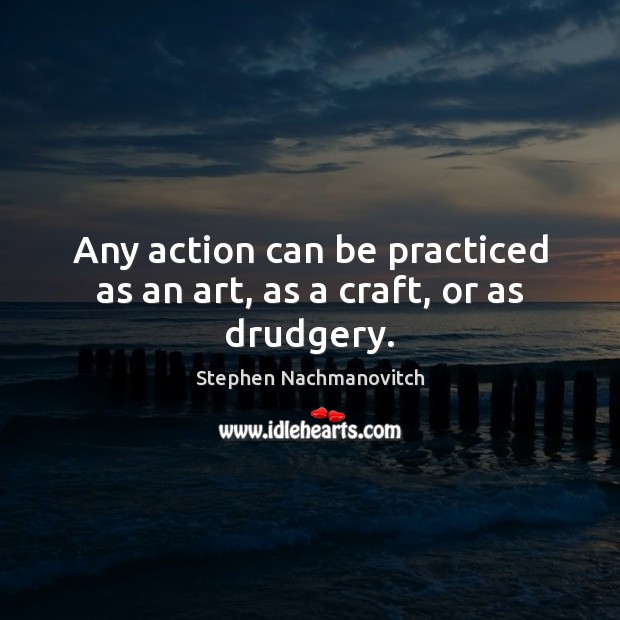 Any action can be practiced as an art, as a craft, or as drudgery. Stephen Nachmanovitch Picture Quote