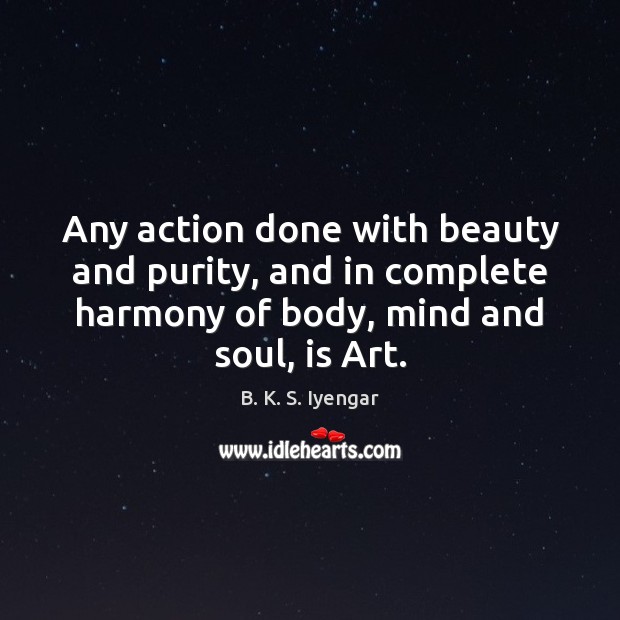 Any action done with beauty and purity, and in complete harmony of B. K. S. Iyengar Picture Quote