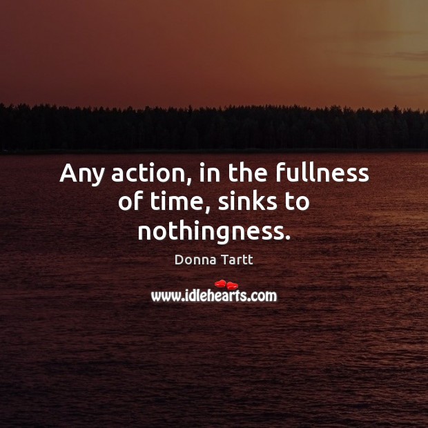 Any action, in the fullness of time, sinks to nothingness. Donna Tartt Picture Quote