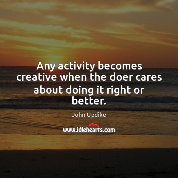 Any activity becomes creative when the doer cares about doing it right or better. Image