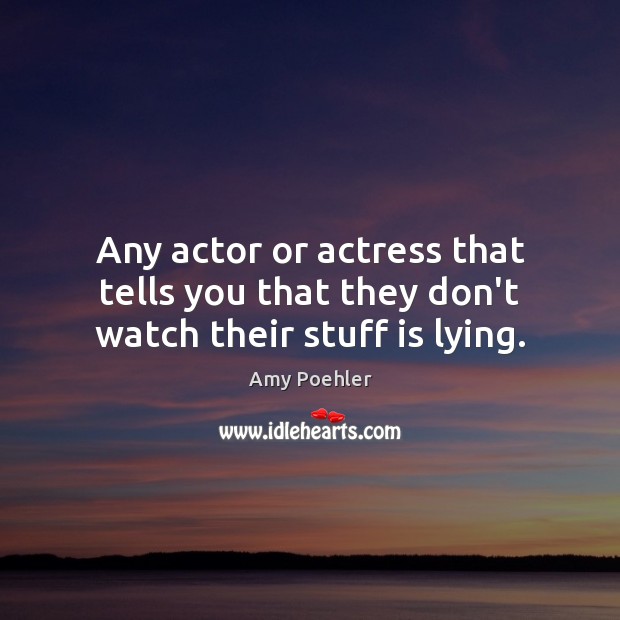 Any actor or actress that tells you that they don’t watch their stuff is lying. Amy Poehler Picture Quote