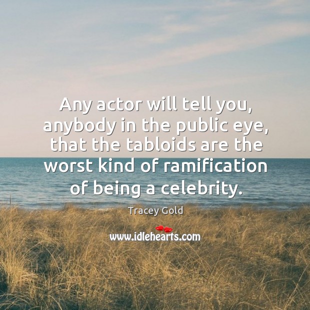 Any actor will tell you, anybody in the public eye, that the tabloids are the worst kind Tracey Gold Picture Quote
