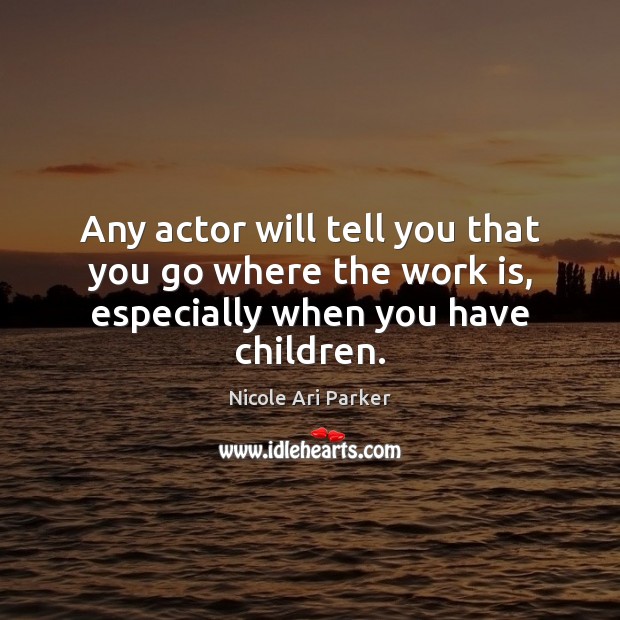 Any actor will tell you that you go where the work is, especially when you have children. Nicole Ari Parker Picture Quote