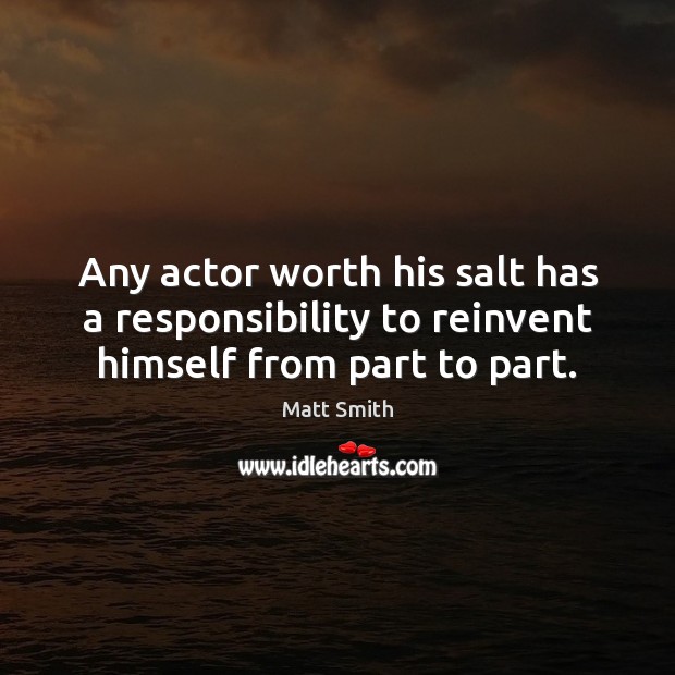Any actor worth his salt has a responsibility to reinvent himself from part to part. Matt Smith Picture Quote