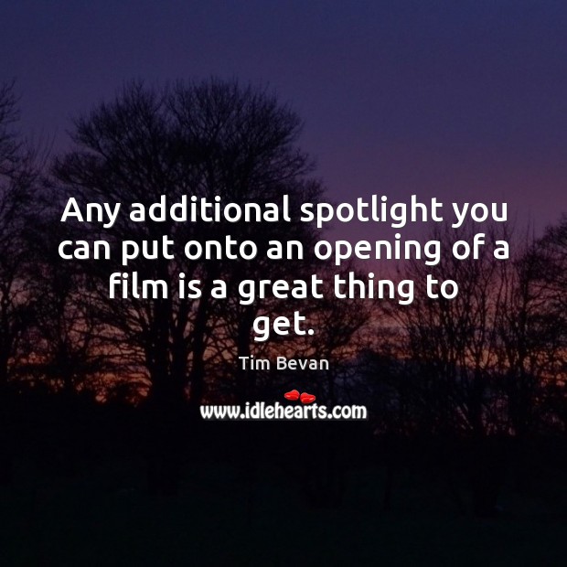 Any additional spotlight you can put onto an opening of a film is a great thing to get. Tim Bevan Picture Quote