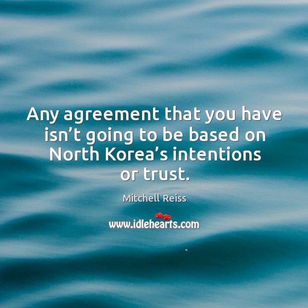 Any agreement that you have isn’t going to be based on north korea’s intentions or trust. Mitchell Reiss Picture Quote