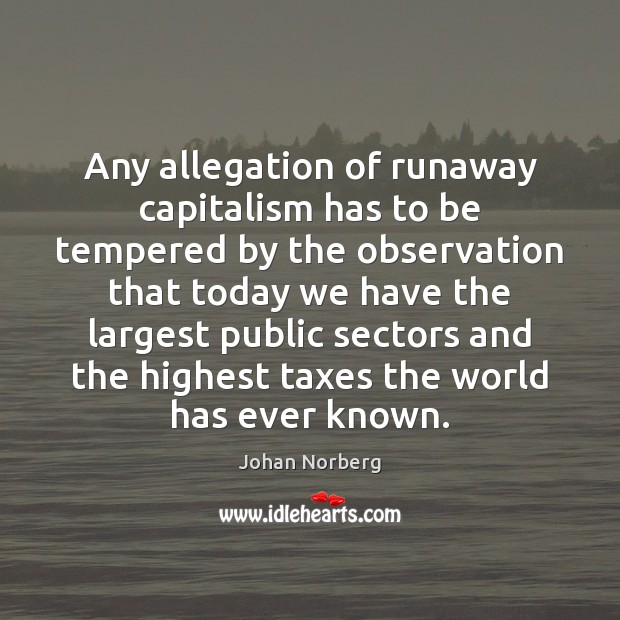 Any allegation of runaway capitalism has to be tempered by the observation Johan Norberg Picture Quote