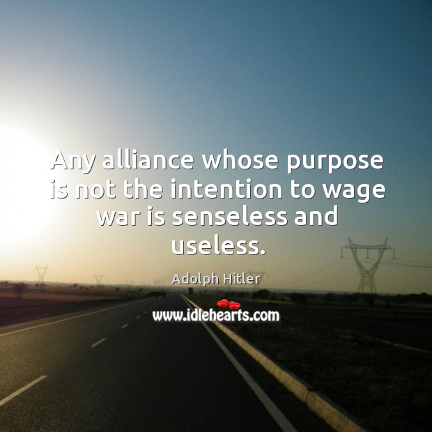 Any alliance whose purpose is not the intention to wage war is senseless and useless. Adolph Hitler Picture Quote