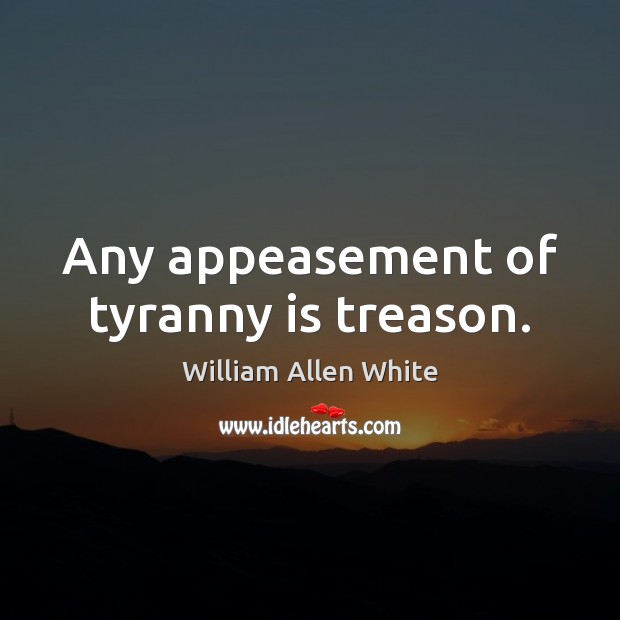 Any appeasement of tyranny is treason. William Allen White Picture Quote