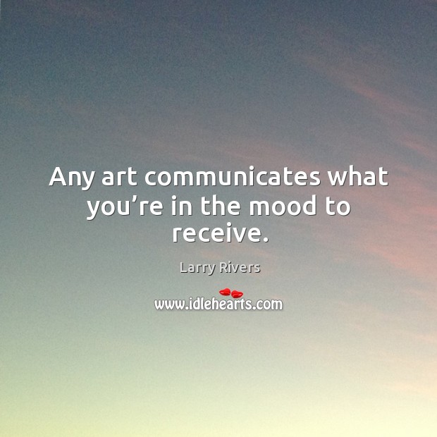 Any art communicates what you’re in the mood to receive. Larry Rivers Picture Quote