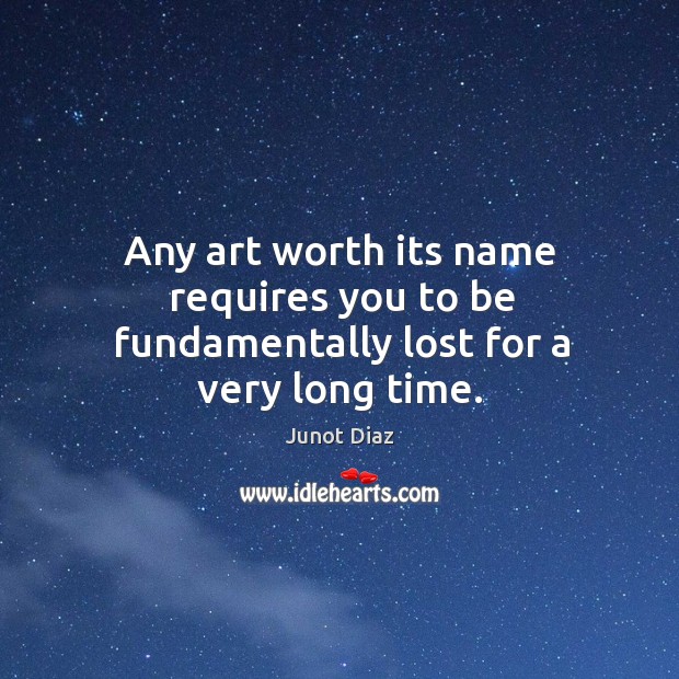 Any art worth its name requires you to be fundamentally lost for a very long time. Junot Diaz Picture Quote