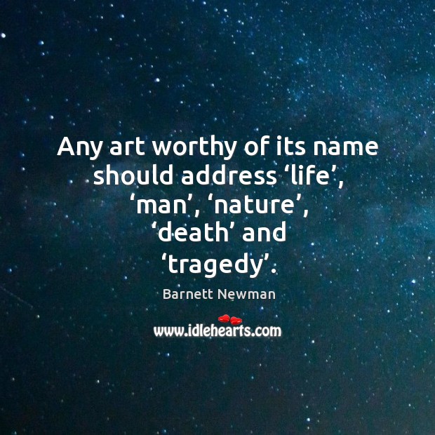Any art worthy of its name should address ‘life’, ‘man’, ‘nature’, ‘death’ and ‘tragedy’. Barnett Newman Picture Quote