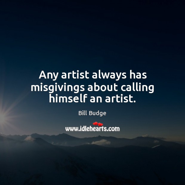 Any artist always has misgivings about calling himself an artist. Bill Budge Picture Quote