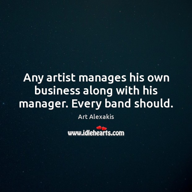 Any artist manages his own business along with his manager. Every band should. Art Alexakis Picture Quote